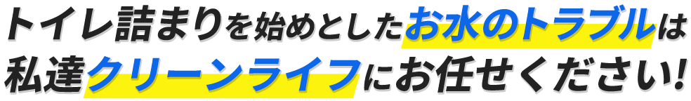 トイレ詰まりを始めとしたお水のトラブルは私達クリーンライフにお任せください!